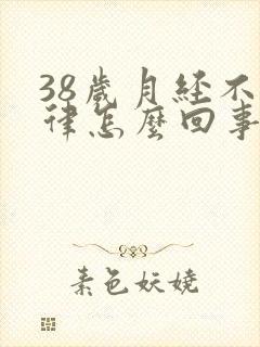 38岁月经不规律怎么回事