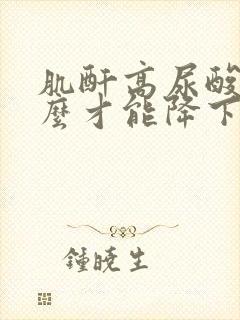 肌酐高尿酸高怎么才能降下来