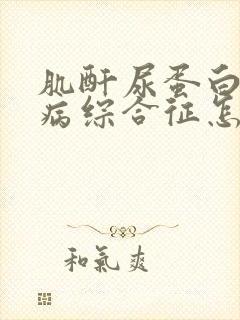 肌酐尿蛋白高肾病综合征怎么治疗