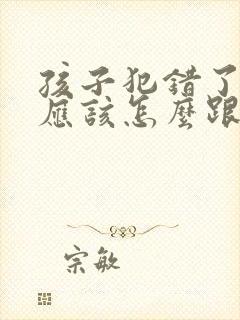 孩子犯错了家长应该怎么跟孩子沟通