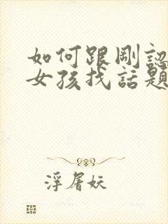 如何跟刚认识的女孩找话题聊