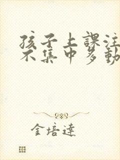 孩子上课注意力不集中多动是怎么回事