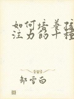 如何培养孩子专注力的十种方法