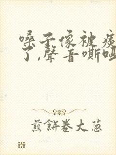 嗓子像被痰糊住了,声音嘶哑