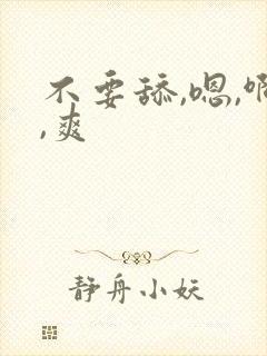 不要舔,嗯,啊,爽