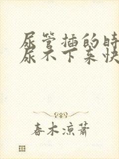 尿管插的时间长尿不下来快速解决办法