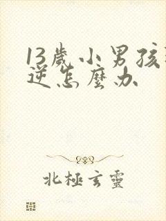 13岁小男孩叛逆怎么办