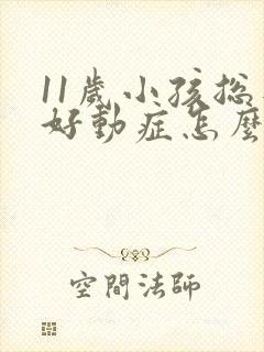 11岁小孩总是好动症怎么办