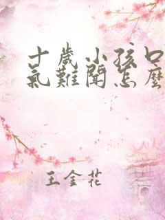 十岁小孩口臭出气难闻怎么解决