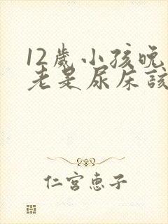 12岁小孩晚上老是尿床该怎么办