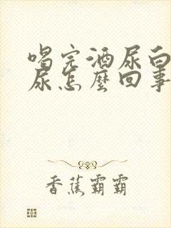 喝完酒尿白色的尿怎么回事