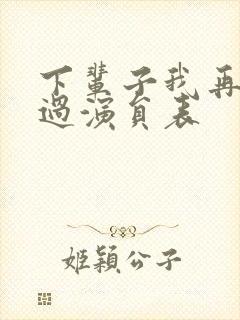 下辈子我再好好过演员表