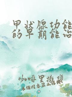 甲状腺功能减退的早期能治好吗