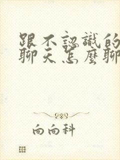 跟不认识的女生聊天怎么聊