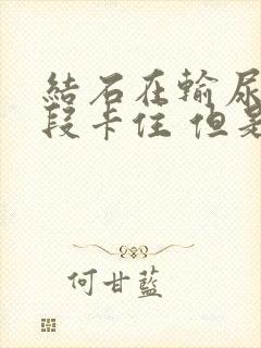 结石在输尿管下段卡住 但是一点不觉得疼