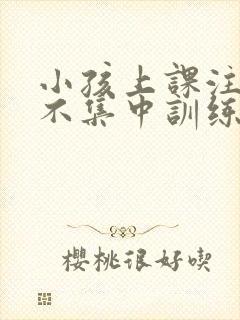 小孩上课注意力不集中训练方法