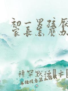 初一男孩厌学 家长怎么办