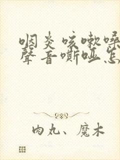 咽炎咳嗽嗓子有声音嘶哑怎么办