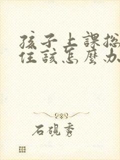 孩子上课总坐不住该怎么办