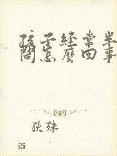 孩子经常半夜哭闹怎么回事