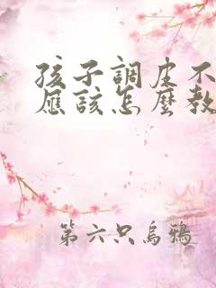 孩子调皮不听话应该怎么教育