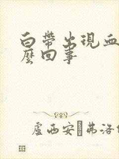 白带出现血丝怎么回事