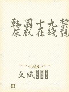 韩国十九禁高潮床戏在线观看