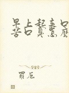 早上起来口干口苦口臭怎么回事怎么办