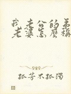 我老公的弟弟的老婆怎么称呼