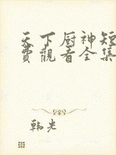 天下厨神短剧免费观看全集