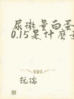 尿微量白蛋白>0.15是什么意思