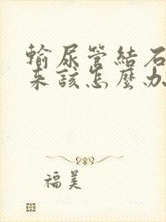 输尿管结石疼起来该怎么办