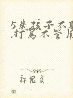 5岁孩子不听话,打骂不管用,怎么教育