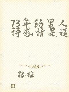 73年的男人对待感情是这样的