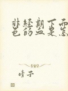 非经期下面流黑色的血是怎么回事