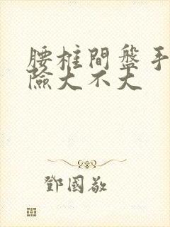 腰椎间盘手术风险大不大