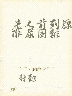 老人前列腺增生排尿困难