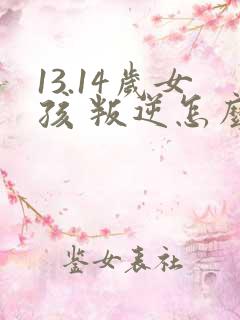 13.14岁女孩 叛逆怎么办