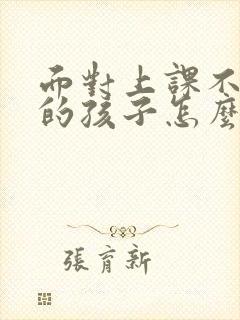 面对上课不听课的孩子怎么办