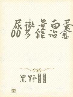 尿微量白蛋白800多能治愈吗