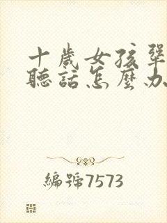 十岁女孩犟嘴不听话怎么办