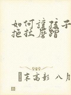 如何让孩子不再拖拉磨蹭