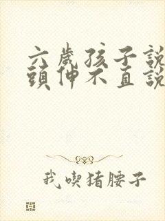 六岁孩子说话舌头伸不直说话不清楚