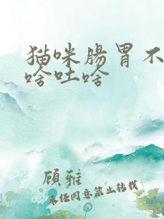 猫咪肠胃不好吃啥吐啥