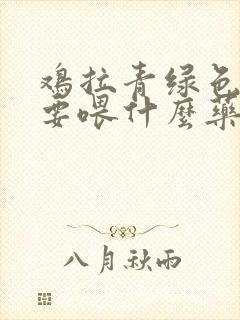 鸡拉青绿色粪便要喂什么药