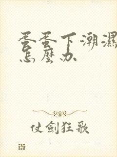 蛋蛋下潮湿瘙痒怎么办