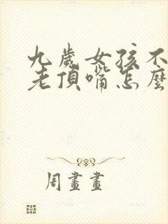 九岁女孩不听话老顶嘴怎么办