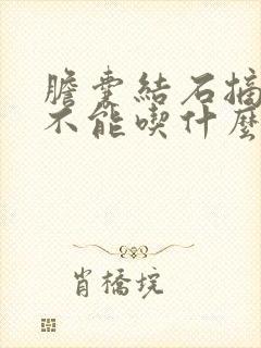 胆囊结石摘除后不能吃什么