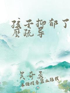 孩子抑郁了该怎么疏导