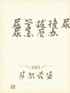 尿管拔后尿不出尿怎么办